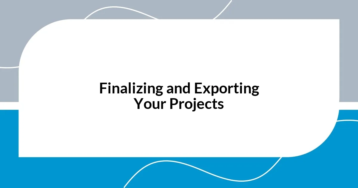 Finalizing and Exporting Your Projects