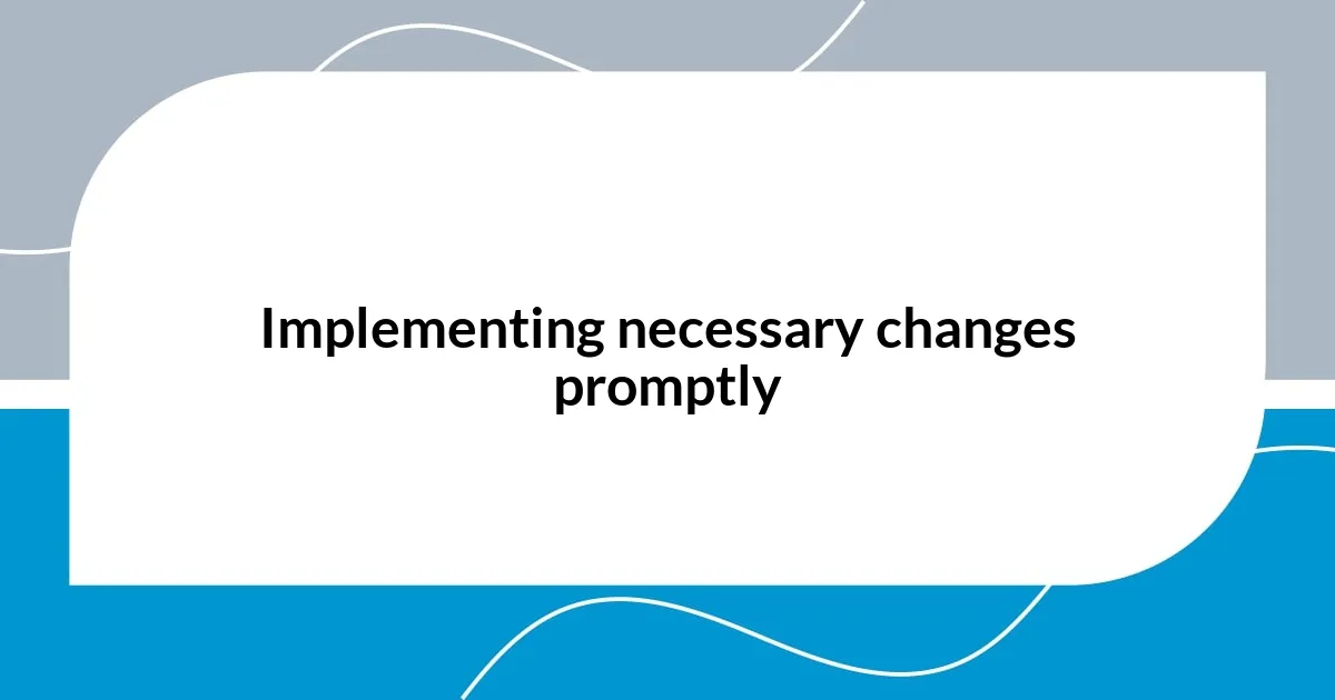 Implementing necessary changes promptly